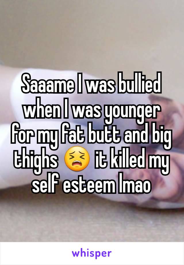 Saaame I was bullied when I was younger for my fat butt and big thighs 😣 it killed my self esteem lmao