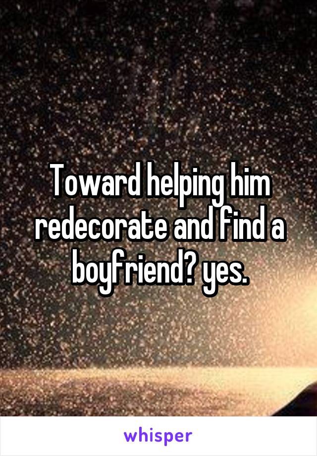 Toward helping him redecorate and find a boyfriend? yes.