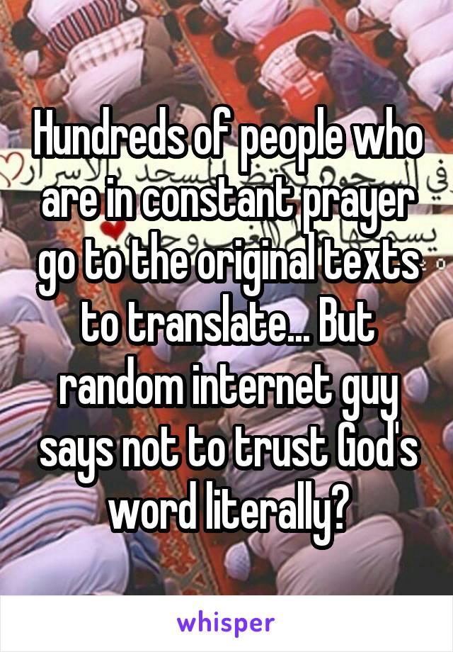 Hundreds of people who are in constant prayer go to the original texts to translate... But random internet guy says not to trust God's word literally?