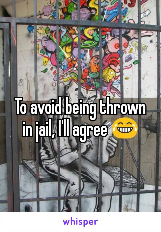To avoid being thrown in jail, I'll agree 😂