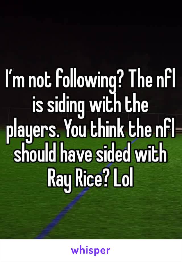 I’m not following? The nfl is siding with the players. You think the nfl should have sided with Ray Rice? Lol