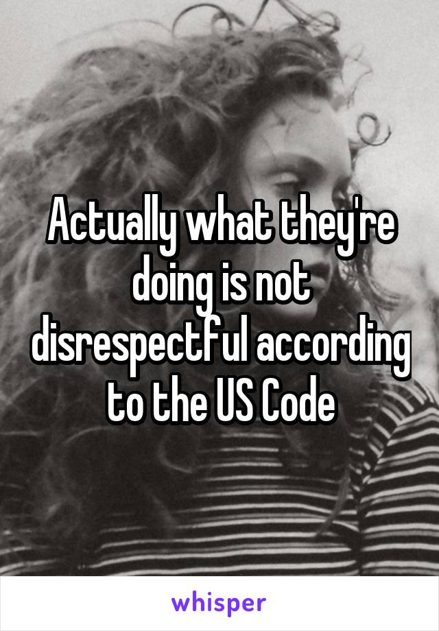 Actually what they're doing is not disrespectful according to the US Code
