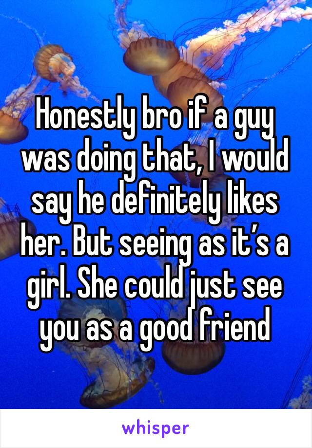 Honestly bro if a guy was doing that, I would say he definitely likes her. But seeing as it’s a girl. She could just see you as a good friend 