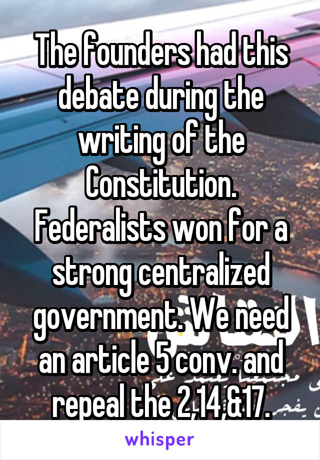 The founders had this debate during the writing of the Constitution. Federalists won for a strong centralized government. We need an article 5 conv. and repeal the 2,14,&17.