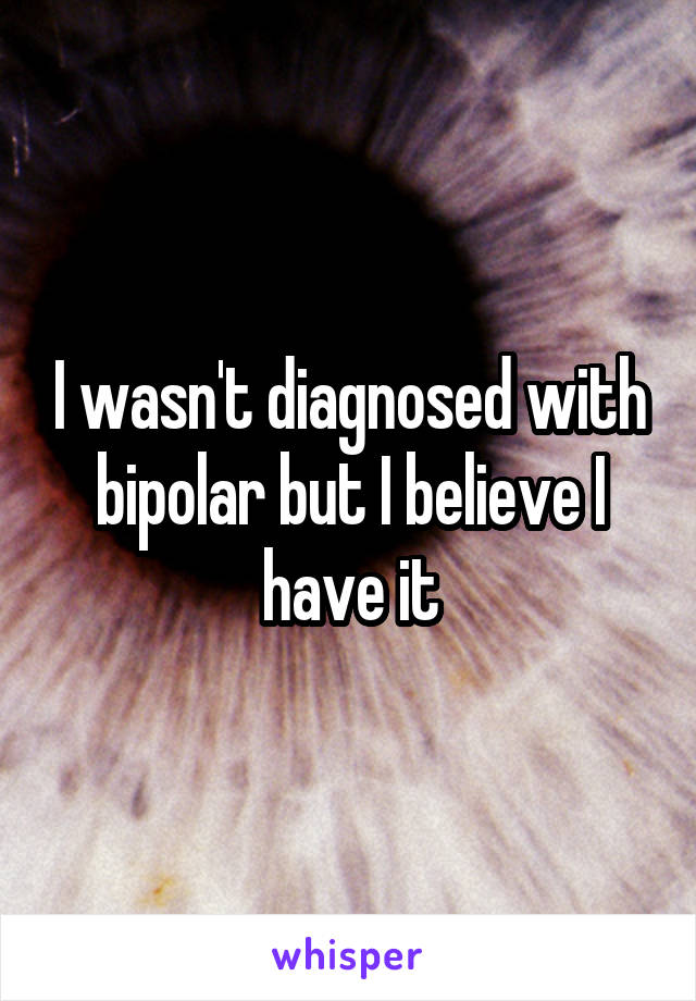 I wasn't diagnosed with bipolar but I believe I have it