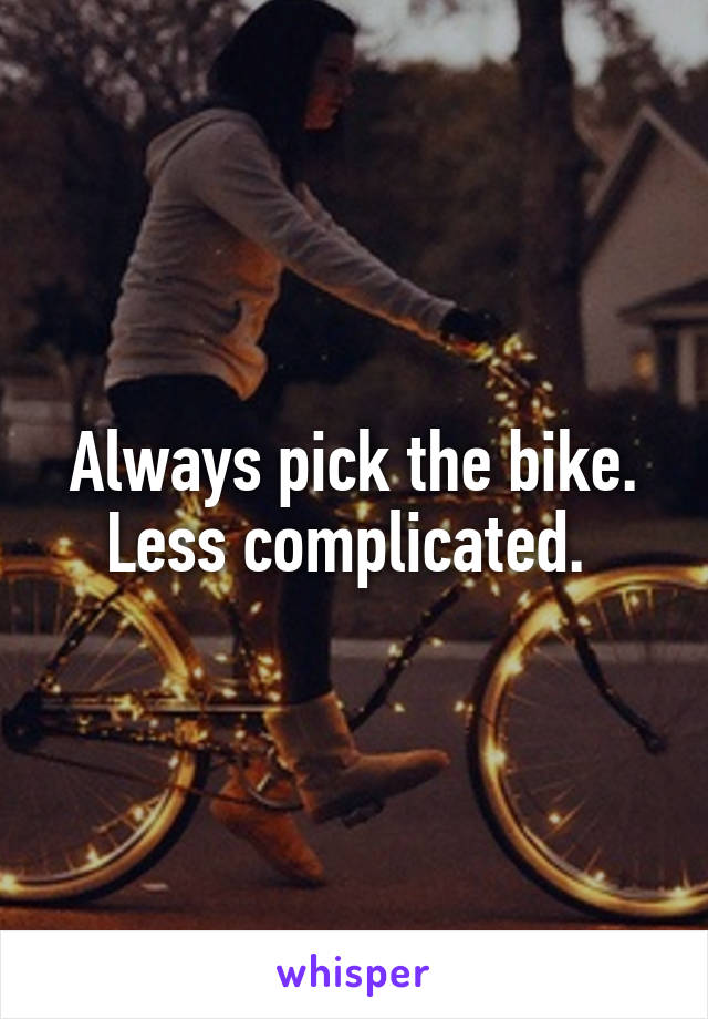Always pick the bike. Less complicated. 