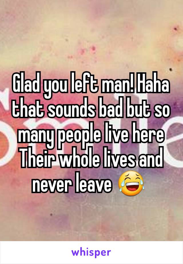 Glad you left man! Haha that sounds bad but so many people live here Their whole lives and never leave 😂 