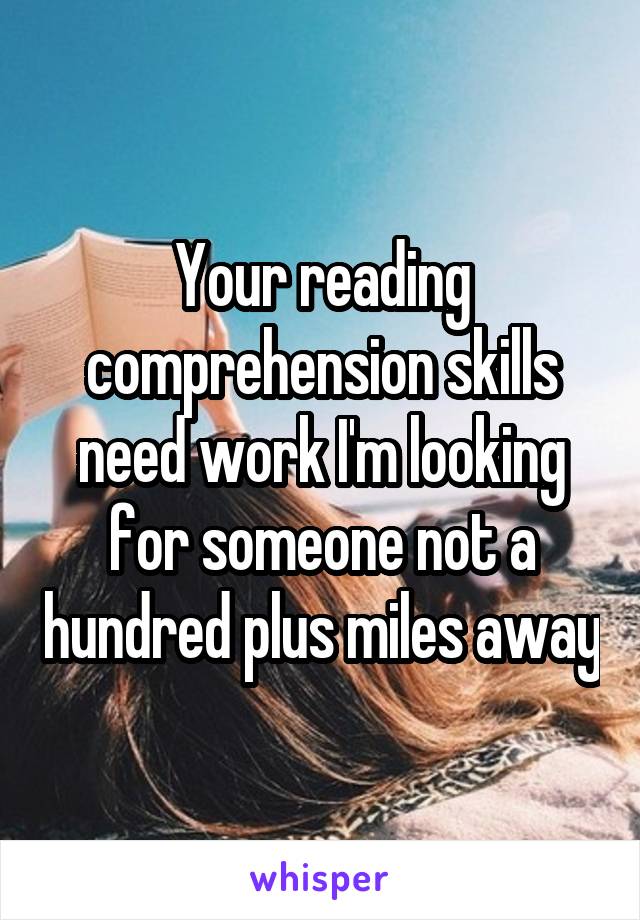 Your reading comprehension skills need work I'm looking for someone not a hundred plus miles away