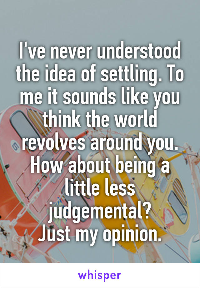 I've never understood the idea of settling. To me it sounds like you think the world revolves around you.
How about being a little less judgemental?
Just my opinion.