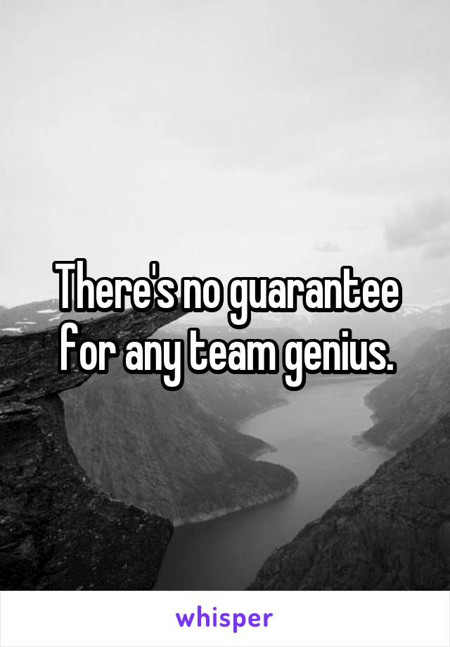 There's no guarantee for any team genius.