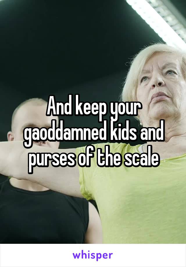 And keep your gaoddamned kids and purses of the scale