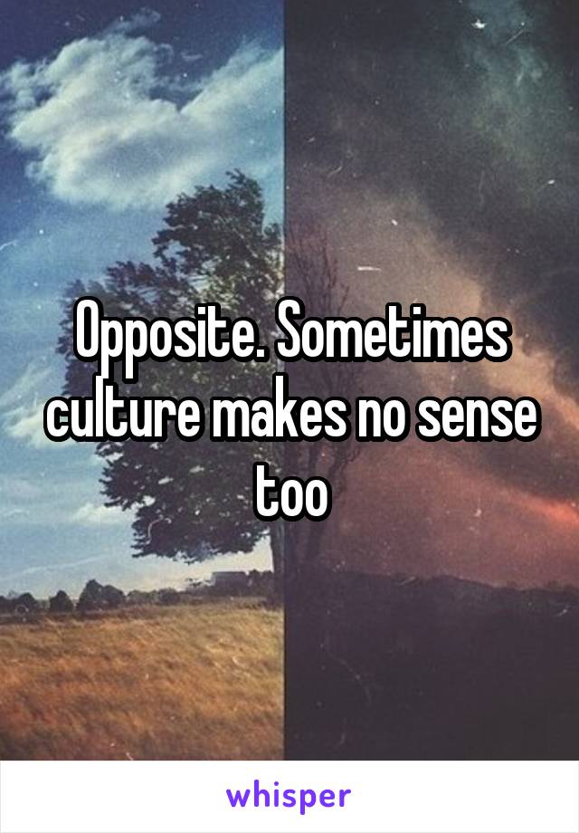 Opposite. Sometimes culture makes no sense too