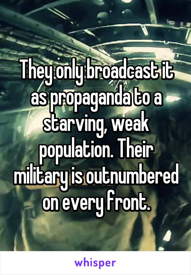 They only broadcast it as propaganda to a starving, weak population. Their military is outnumbered on every front.