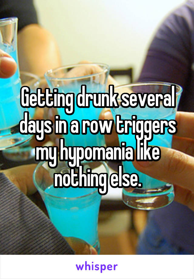 Getting drunk several days in a row triggers my hypomania like nothing else.