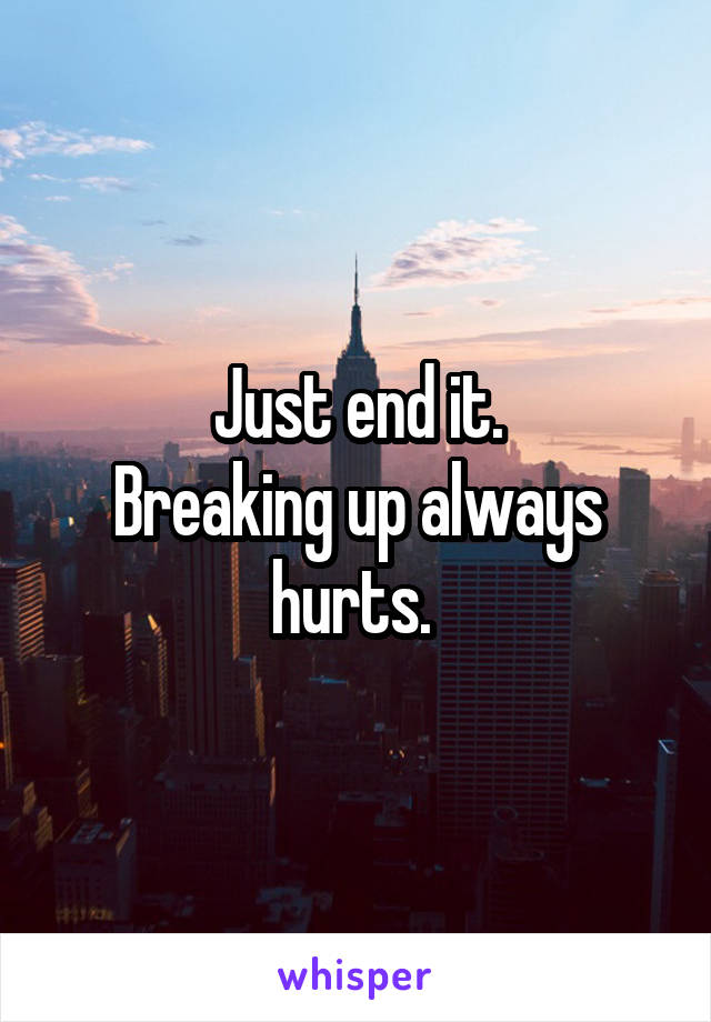 Just end it.
Breaking up always hurts. 
