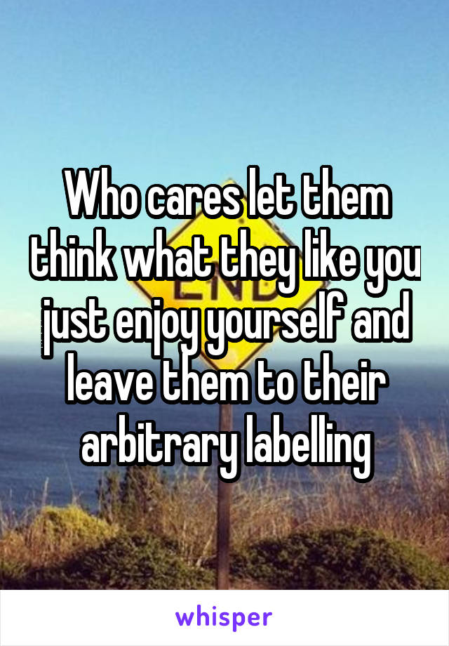 Who cares let them think what they like you just enjoy yourself and leave them to their arbitrary labelling