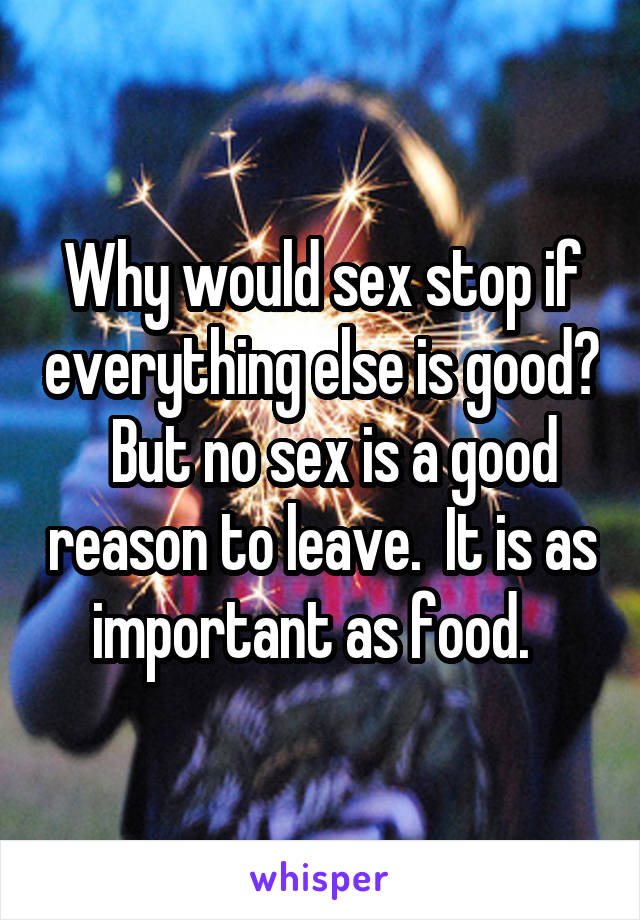 Why would sex stop if everything else is good?   But no sex is a good reason to leave.  It is as important as food.  