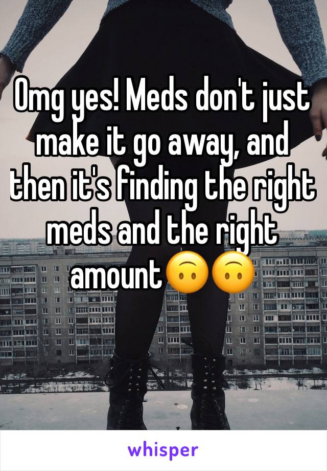 Omg yes! Meds don't just make it go away, and then it's finding the right meds and the right amount🙃🙃