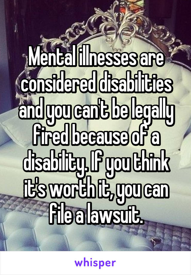 Mental illnesses are considered disabilities and you can't be legally fired because of a disability. If you think it's worth it, you can file a lawsuit.