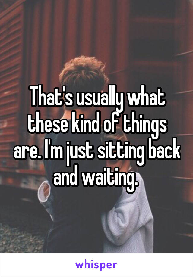 That's usually what these kind of things are. I'm just sitting back and waiting. 