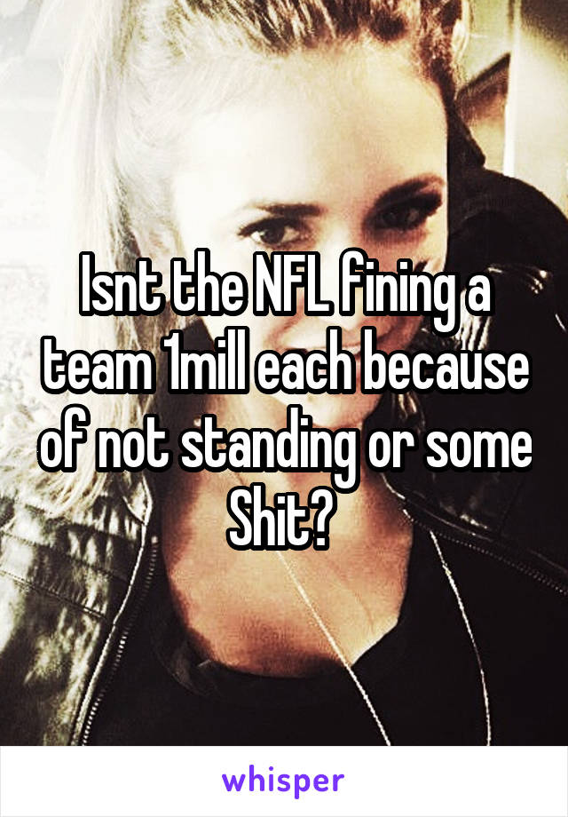 Isnt the NFL fining a team 1mill each because of not standing or some Shit? 
