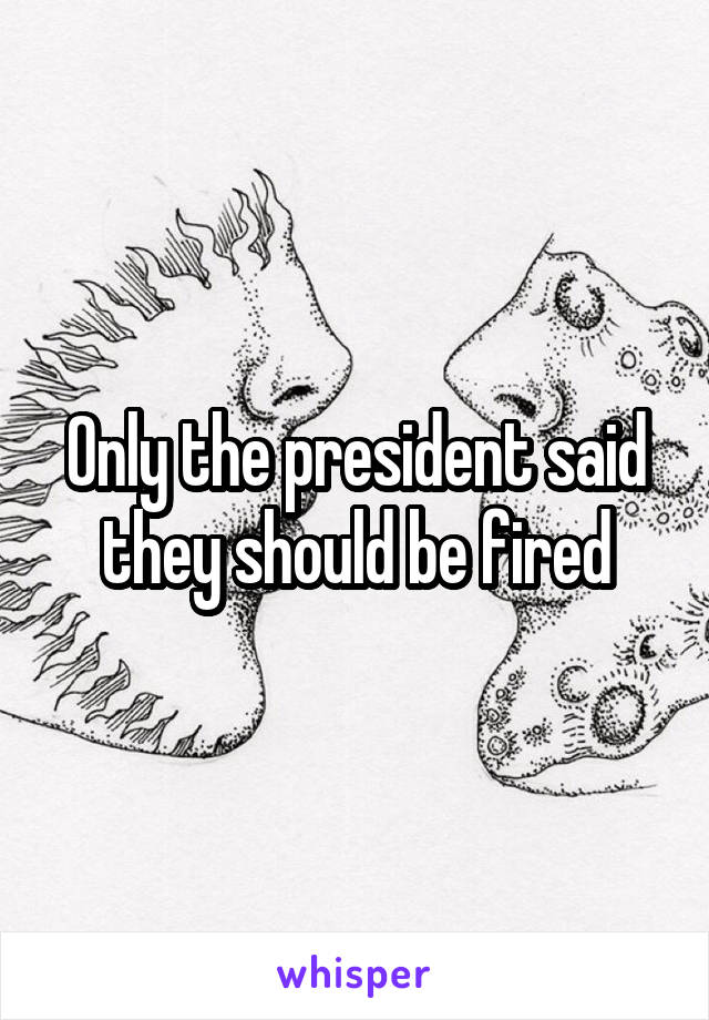 Only the president said they should be fired