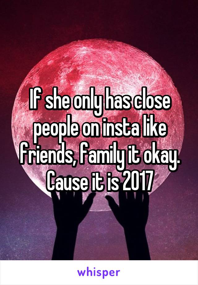 If she only has close people on insta like friends, family it okay. Cause it is 2017