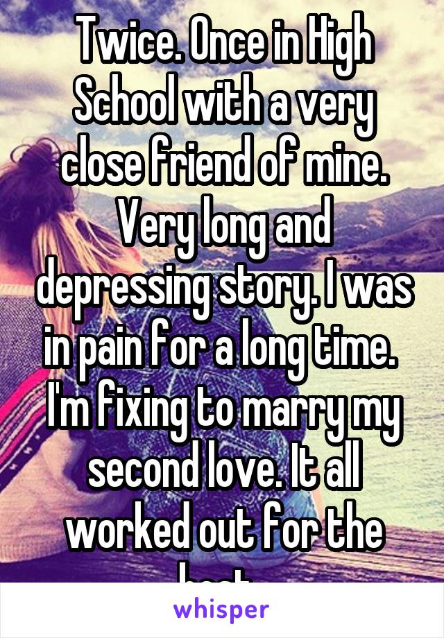 Twice. Once in High School with a very close friend of mine. Very long and depressing story. I was in pain for a long time. 
I'm fixing to marry my second love. It all worked out for the best. 
