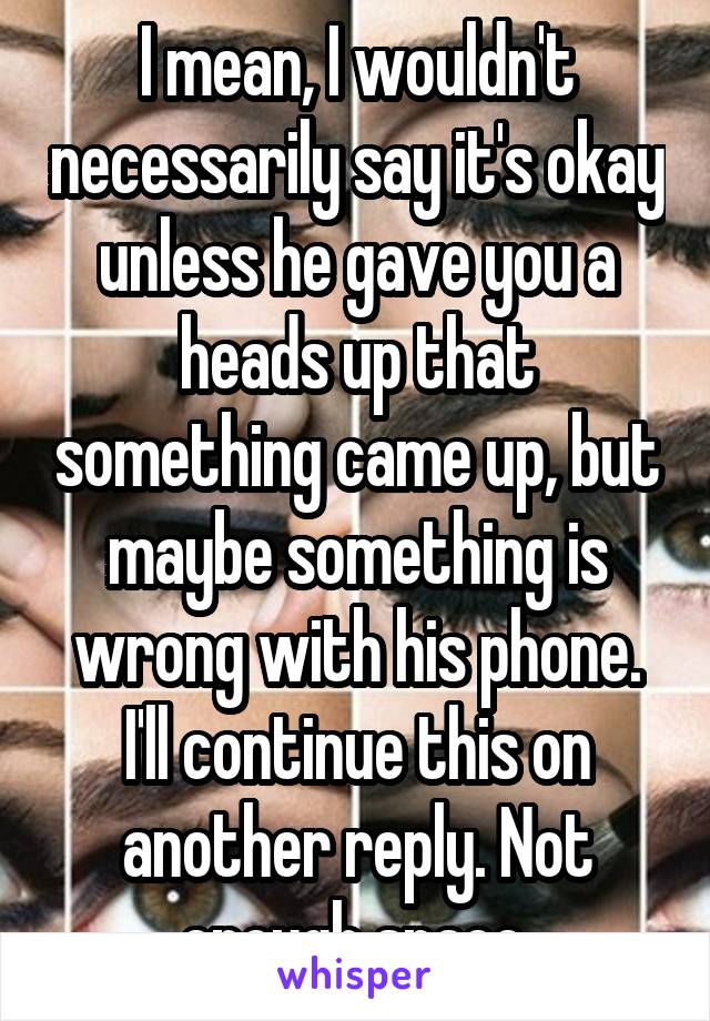 I mean, I wouldn't necessarily say it's okay unless he gave you a heads up that something came up, but maybe something is wrong with his phone. I'll continue this on another reply. Not enough space.