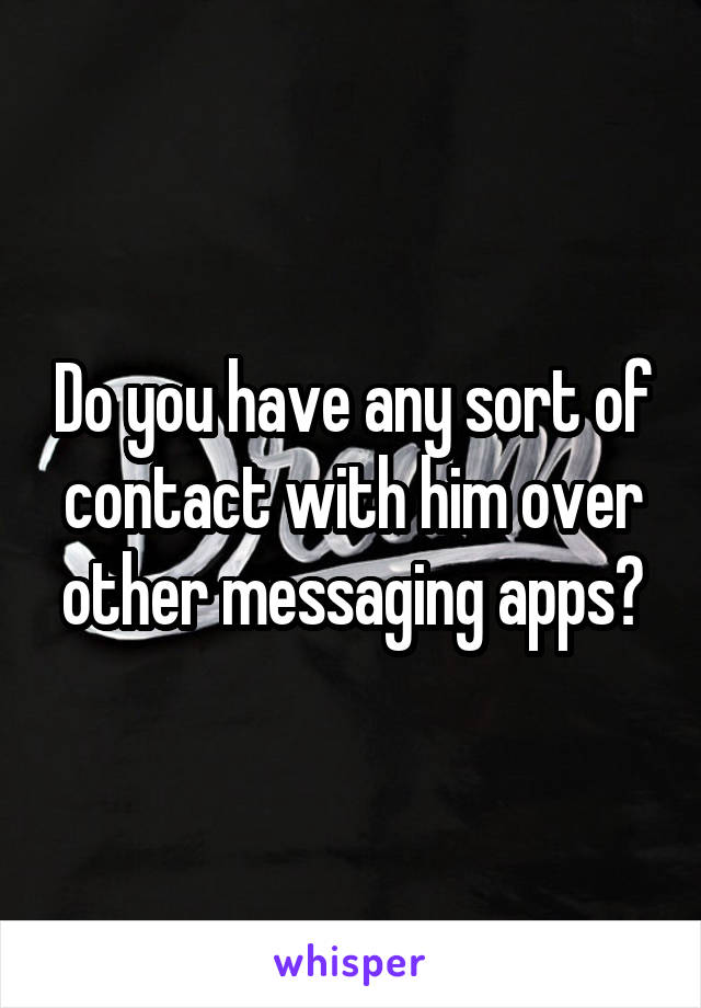 Do you have any sort of contact with him over other messaging apps?