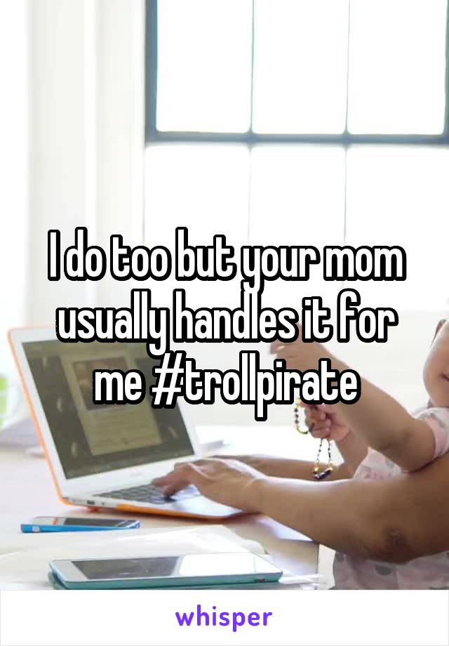 I do too but your mom usually handles it for me #trollpirate