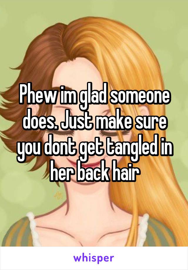 Phew im glad someone does. Just make sure you dont get tangled in her back hair