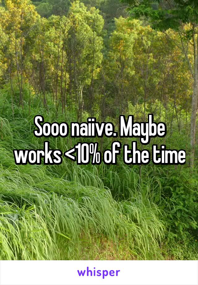 Sooo naiive. Maybe works <10% of the time