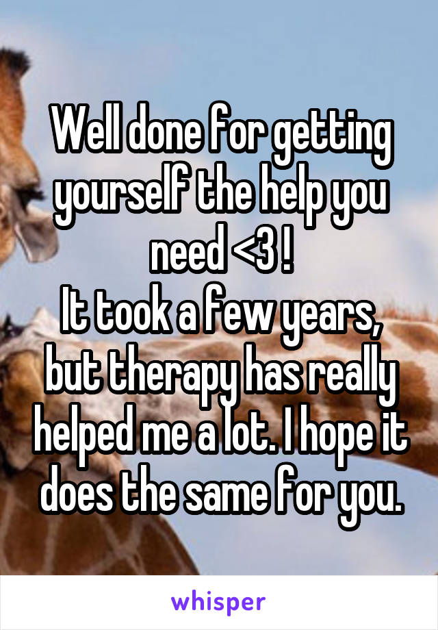 Well done for getting yourself the help you need <3 !
It took a few years, but therapy has really helped me a lot. I hope it does the same for you.