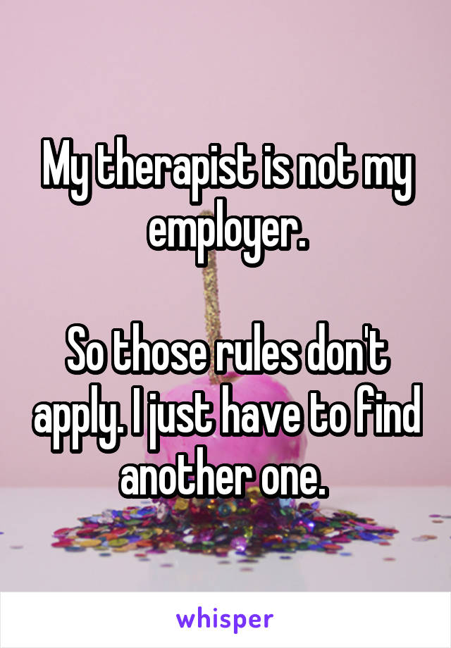 My therapist is not my employer.

So those rules don't apply. I just have to find another one. 