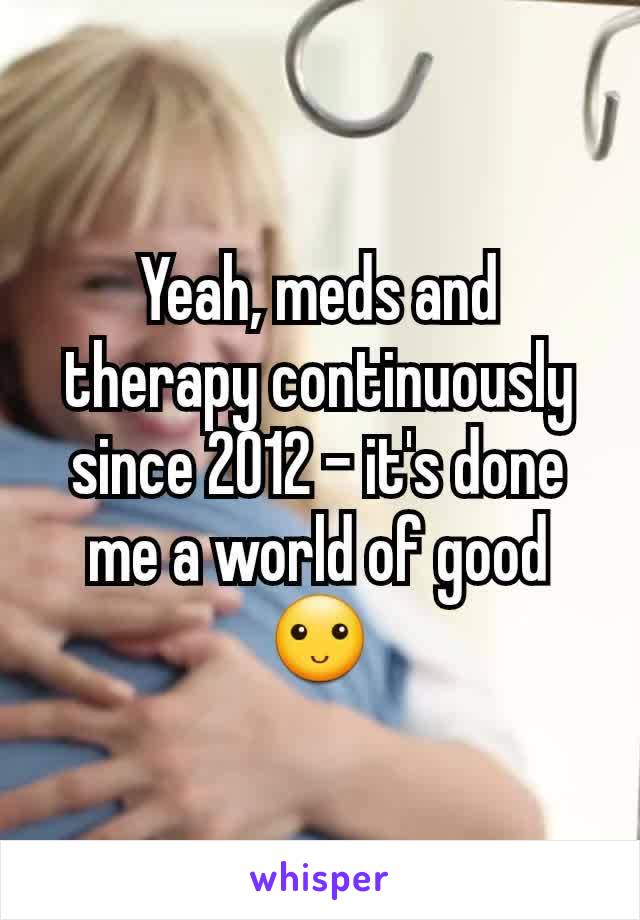 Yeah, meds and therapy continuously since 2012 - it's done me a world of good 🙂