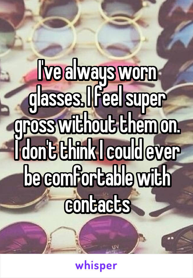 I've always worn glasses. I feel super gross without them on. I don't think I could ever be comfortable with contacts