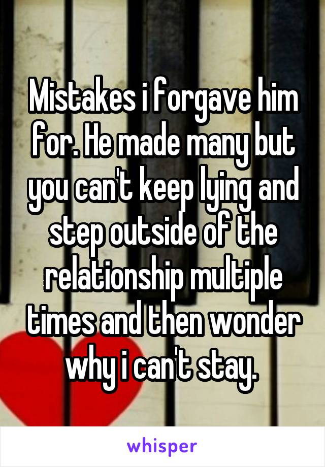 Mistakes i forgave him for. He made many but you can't keep lying and step outside of the relationship multiple times and then wonder why i can't stay. 