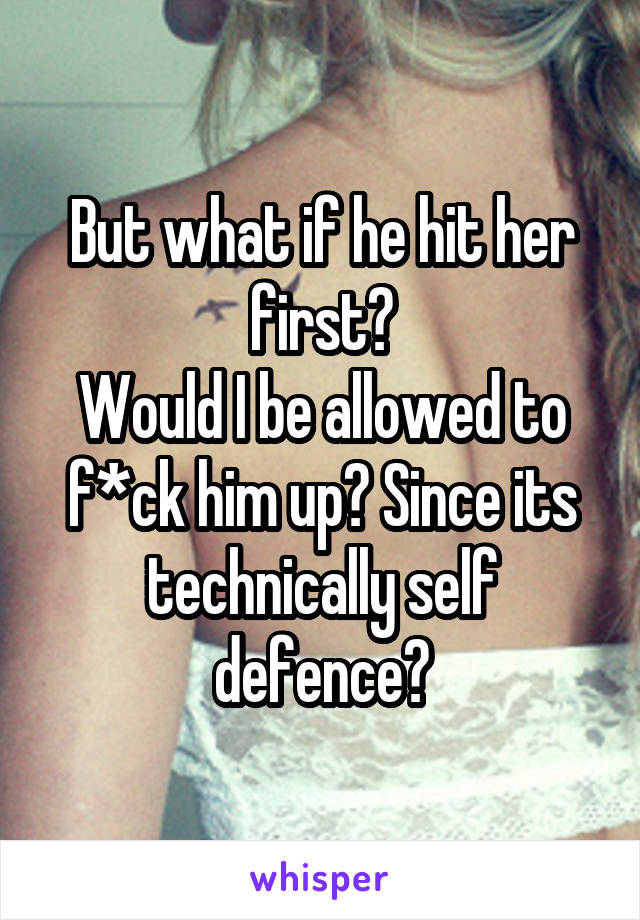But what if he hit her first?
Would I be allowed to f*ck him up? Since its technically self defence?