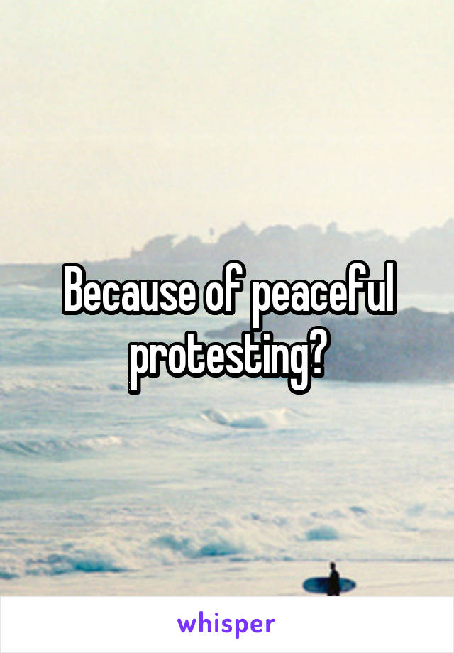 Because of peaceful protesting?