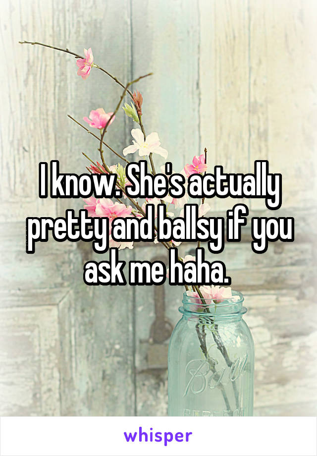 I know. She's actually pretty and ballsy if you ask me haha. 