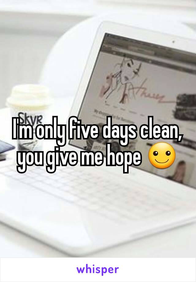 I'm only five days clean, you give me hope ☺