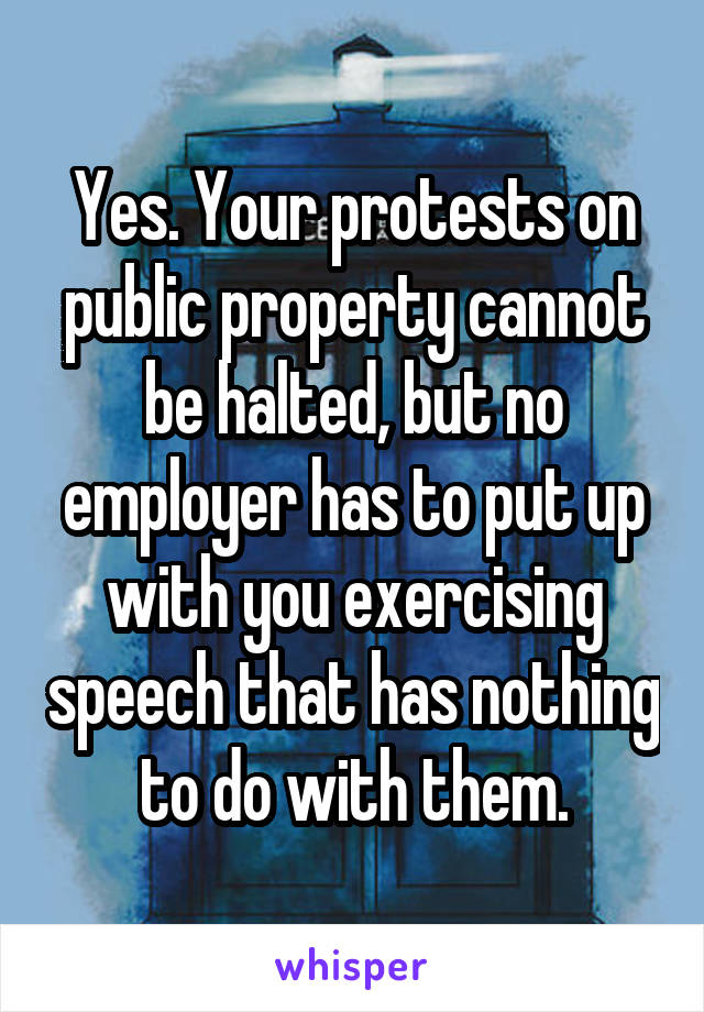 Yes. Your protests on public property cannot be halted, but no employer has to put up with you exercising speech that has nothing to do with them.