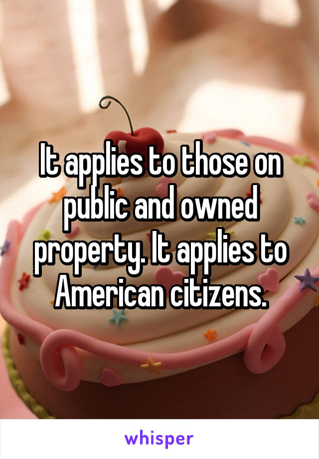 It applies to those on public and owned property. It applies to American citizens.