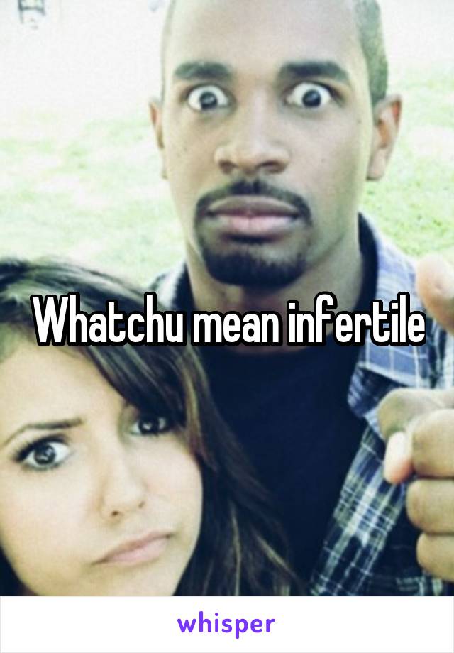 Whatchu mean infertile