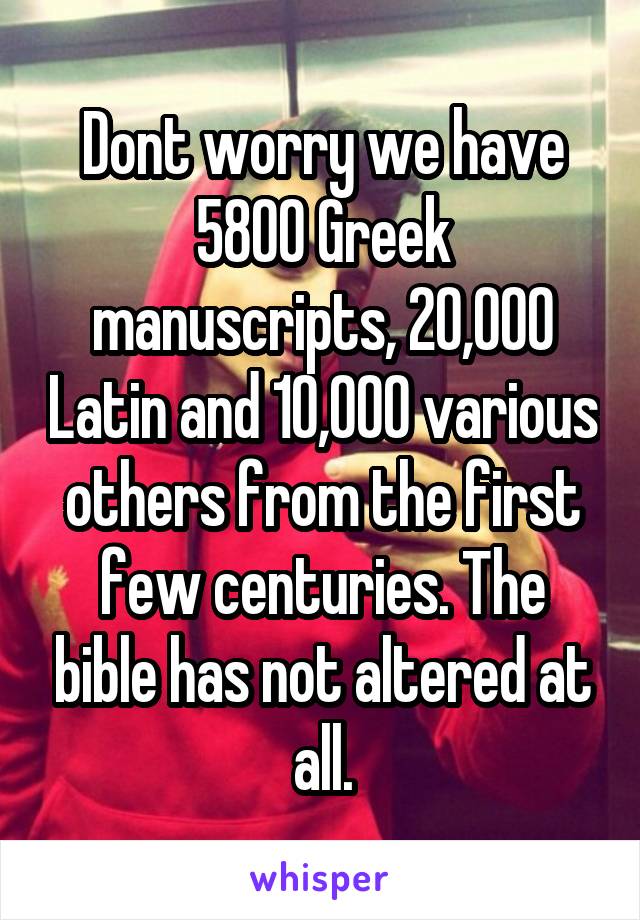Dont worry we have 5800 Greek manuscripts, 20,000 Latin and 10,000 various others from the first few centuries. The bible has not altered at all.