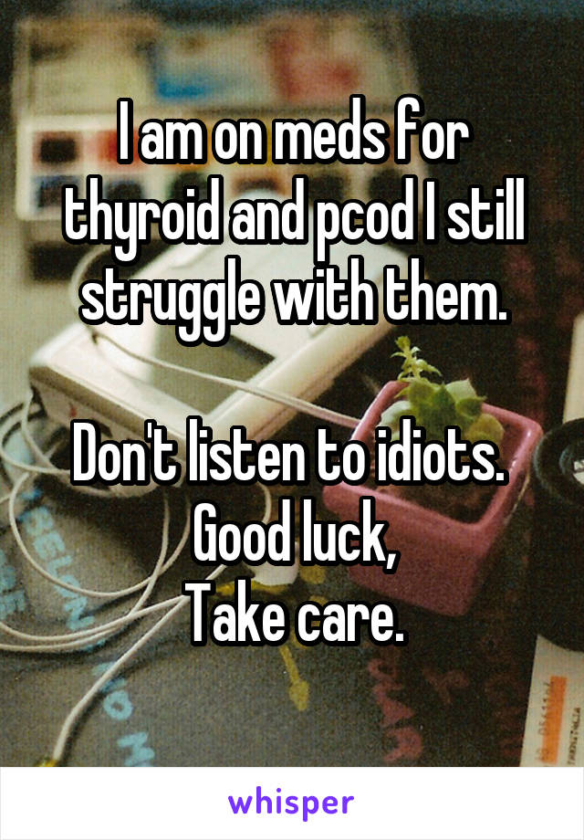 I am on meds for thyroid and pcod I still struggle with them.

Don't listen to idiots. 
Good luck,
Take care.
