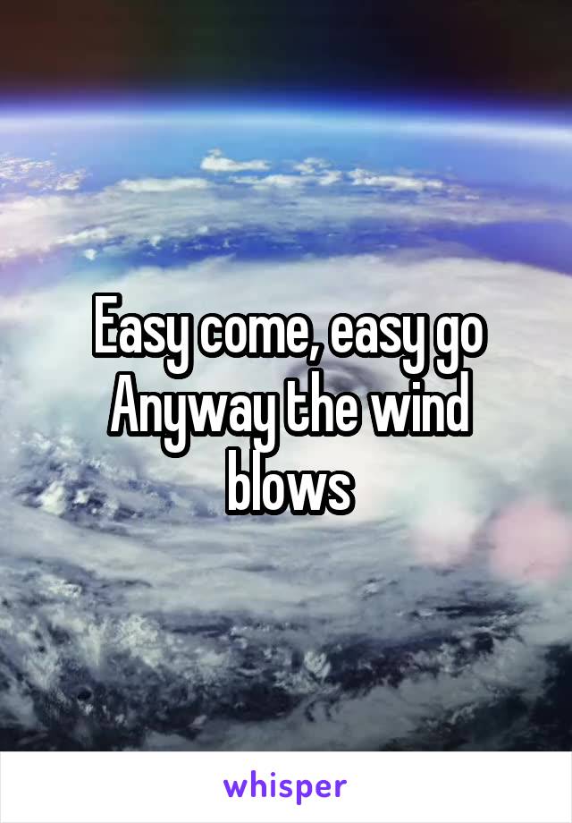 Easy come, easy go
Anyway the wind blows