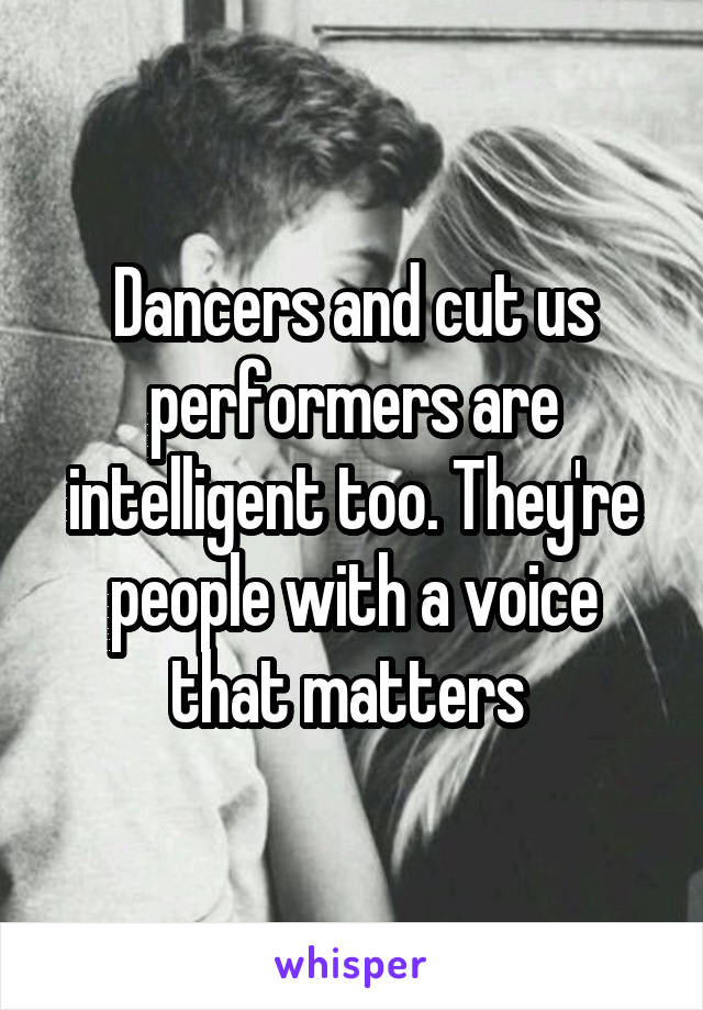 Dancers and cut us performers are intelligent too. They're people with a voice that matters 