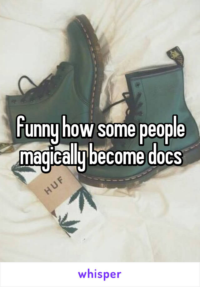 funny how some people magically become docs